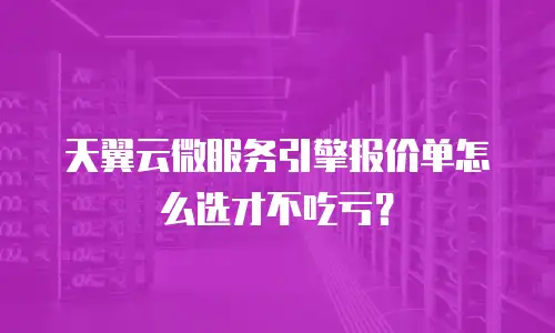 天翼云微服务引擎报价单怎么选才不吃亏？