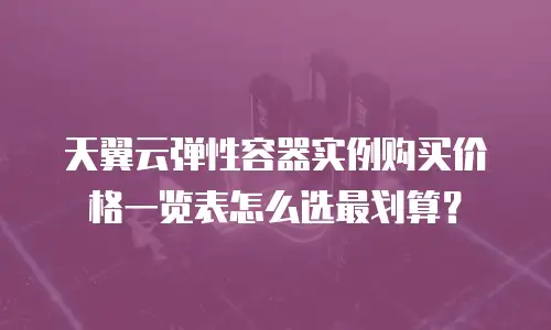 天翼云弹性容器实例购买价格一览表怎么选最划算？