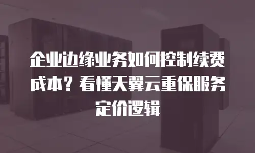 企业边缘业务如何控制续费成本？看懂天翼云重保服务定价逻辑