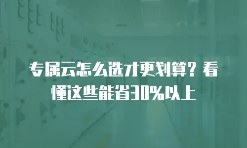 专属云怎么选才更划算？看懂这些能省30%以上