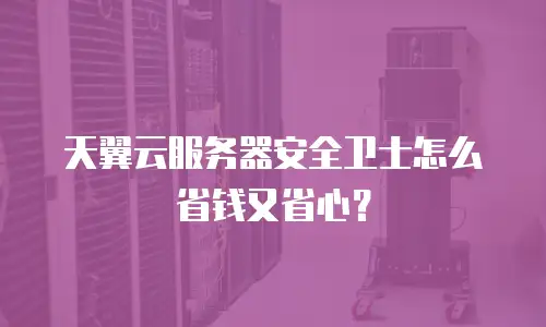 天翼云服务器安全卫士怎么省钱又省心？