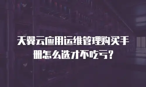 天翼云应用运维管理购买手册怎么选才不吃亏？