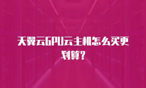 天翼云GPU云主机怎么买更划算？