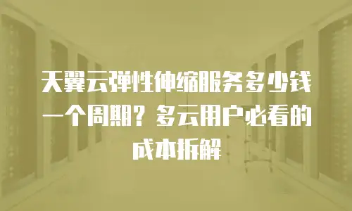 天翼云弹性伸缩服务多少钱一个周期？多云用户必看的成本拆解