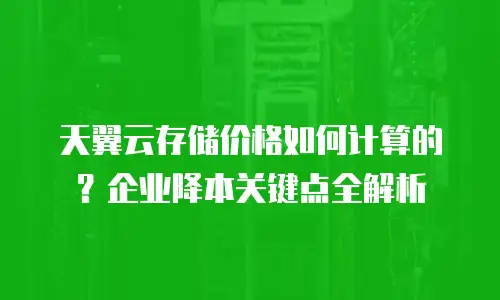 天翼云存储价格如何计算的？企业降本关键点全解析