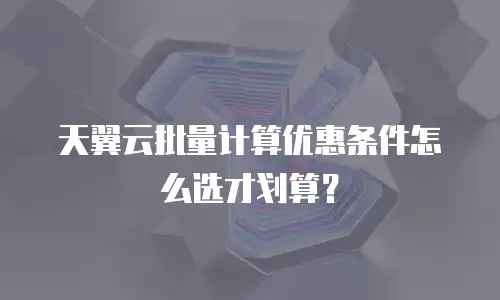天翼云批量计算优惠条件怎么选才划算？