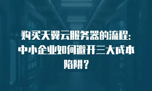 购买天翼云服务器的流程：中小企业如何避开三大成本陷阱？