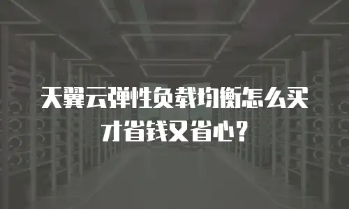 天翼云弹性负载均衡怎么买才省钱又省心？