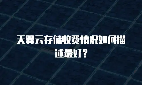 天翼云存储收费情况如何描述最好？