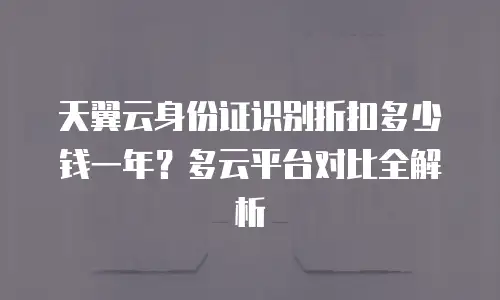 天翼云身份证识别折扣多少钱一年？多云平台对比全解析