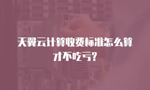 天翼云计算收费标准怎么算才不吃亏？