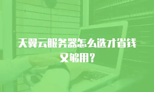 天翼云服务器怎么选才省钱又够用？