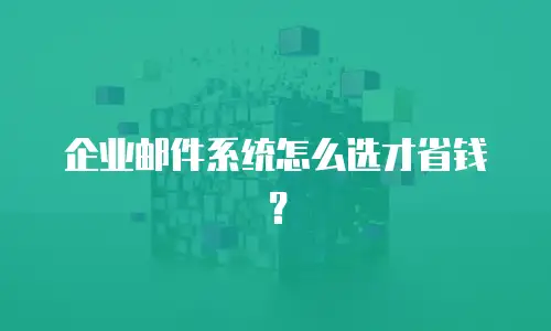 企业邮件系统怎么选才省钱？