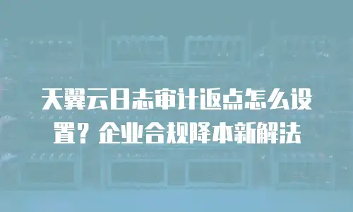 天翼云日志审计返点怎么设置？企业合规降本新解法