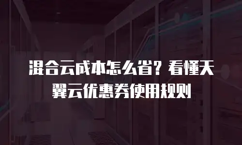混合云成本怎么省？看懂天翼云优惠券使用规则