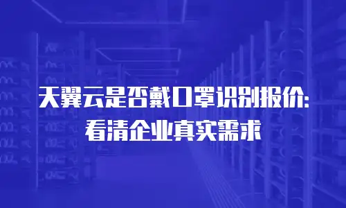 天翼云是否戴口罩识别报价：看清企业真实需求