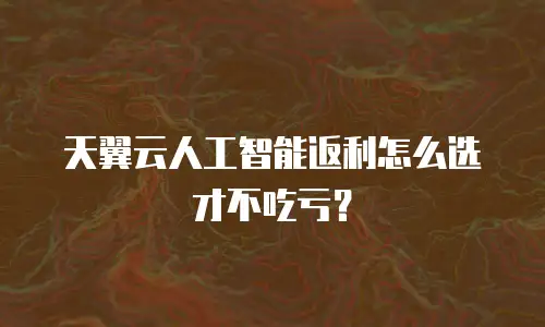 天翼云人工智能返利怎么选才不吃亏？