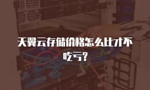 天翼云存储价格怎么比才不吃亏？
