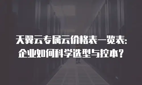 天翼云专属云价格表一览表：企业如何科学选型与控本？