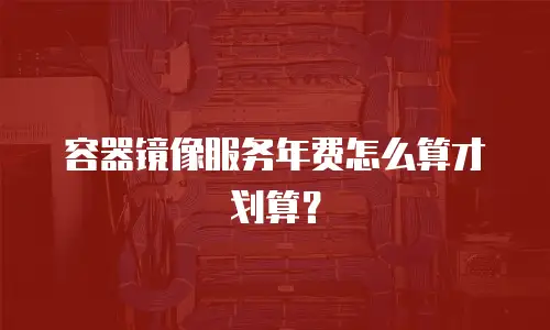 容器镜像服务年费怎么算才划算？