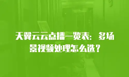 天翼云云点播一览表：多场景视频处理怎么选？