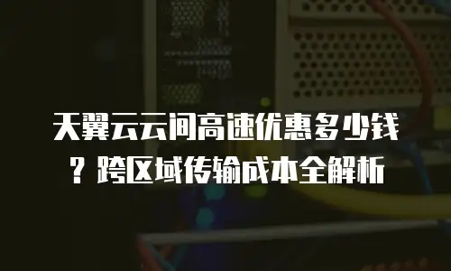 天翼云云间高速优惠多少钱？跨区域传输成本全解析