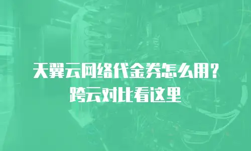 天翼云网络代金券怎么用？跨云对比看这里