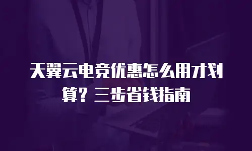 天翼云电竞优惠怎么用才划算？三步省钱指南