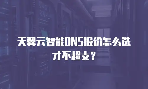 天翼云智能DNS报价怎么选才不超支？