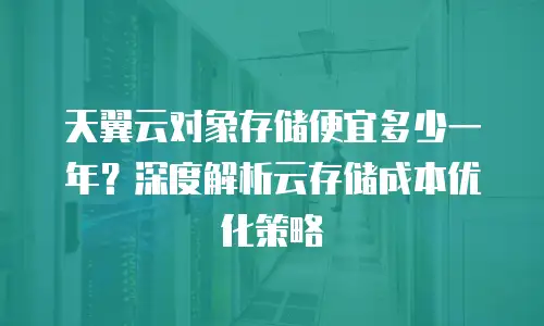 天翼云对象存储便宜多少一年？深度解析云存储成本优化策略