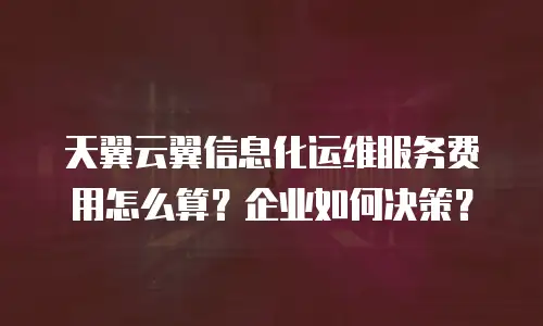 天翼云翼信息化运维服务费用怎么算？企业如何决策？