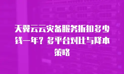 天翼云云灾备服务折扣多少钱一年？多平台对比与降本策略