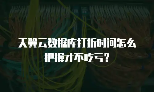 天翼云数据库打折时间怎么把握才不吃亏？