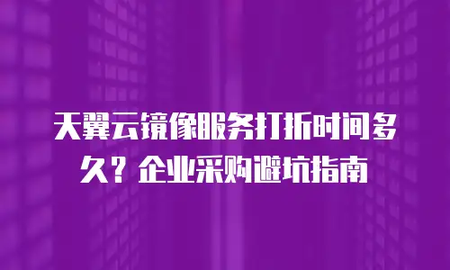 天翼云镜像服务打折时间多久？企业采购避坑指南
