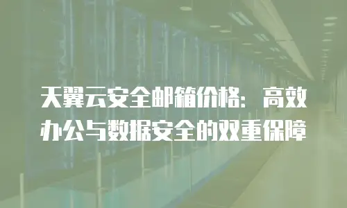 天翼云安全邮箱价格：高效办公与数据安全的双重保障