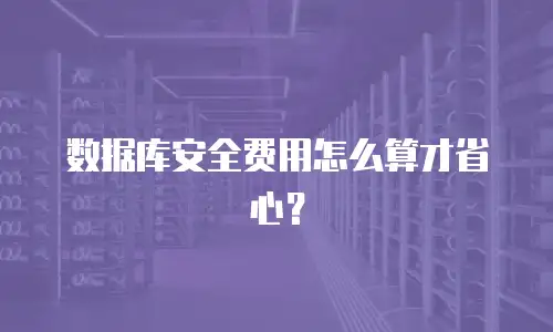 数据库安全费用怎么算才省心？