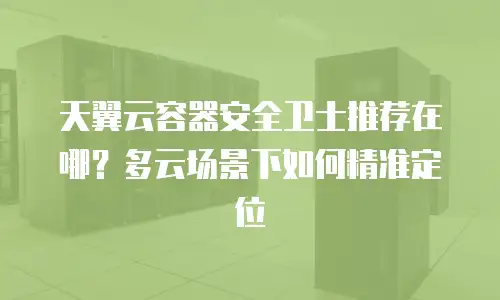 天翼云容器安全卫士推荐在哪？多云场景下如何精准定位
