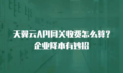 天翼云API网关收费怎么算？企业降本有妙招