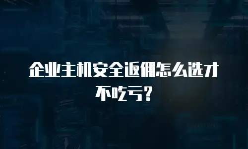企业主机安全返佣怎么选才不吃亏？