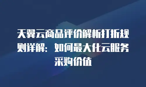 天翼云商品评价解析打折规则详解：如何最大化云服务采购价值