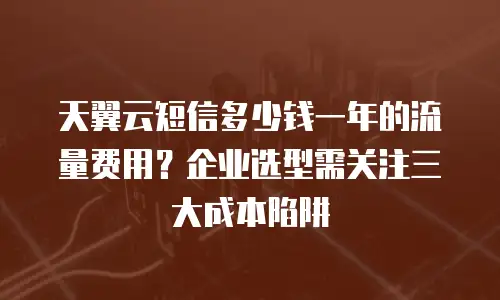 天翼云短信多少钱一年的流量费用？企业选型需关注三大成本陷阱