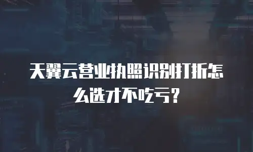 天翼云营业执照识别打折怎么选才不吃亏？