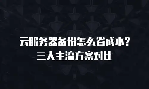 云服务器备份怎么省成本？三大主流方案对比
