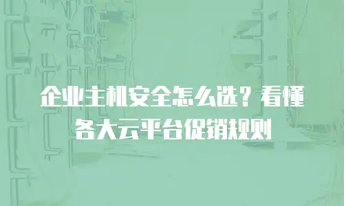 企业主机安全怎么选？看懂各大云平台促销规则