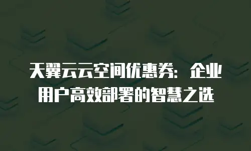 天翼云云空间优惠券：企业用户高效部署的智慧之选