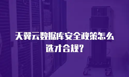 天翼云数据库安全政策怎么选才合规？