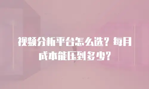视频分析平台怎么选？每月成本能压到多少？