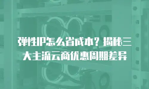 弹性IP怎么省成本？揭秘三大主流云商优惠周期差异