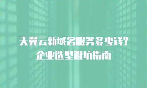 天翼云新域名服务多少钱？企业选型避坑指南