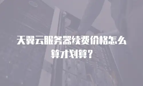 天翼云服务器续费价格怎么算才划算？